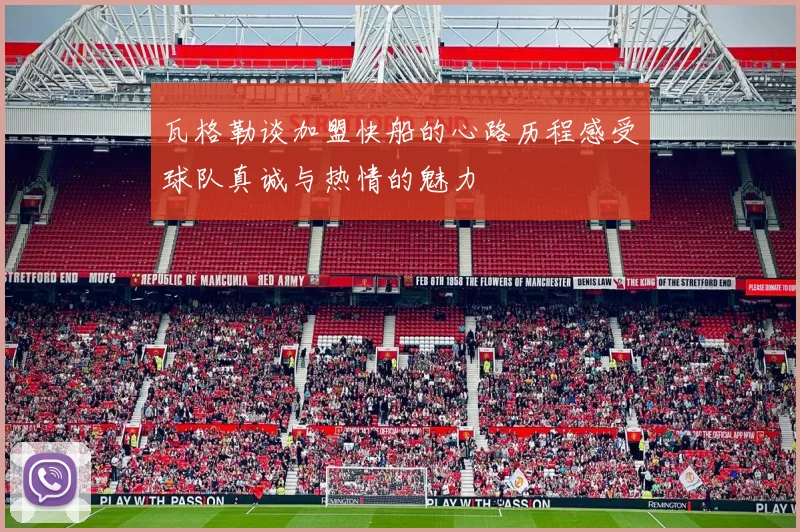 瓦格勒谈加盟快船的心路历程感受球队真诚与热情的魅力