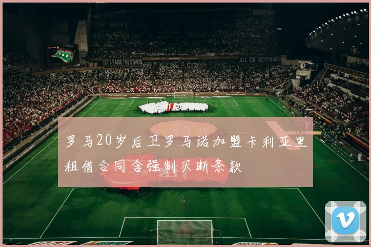 罗马20岁后卫罗马诺加盟卡利亚里租借合同含强制买断条款