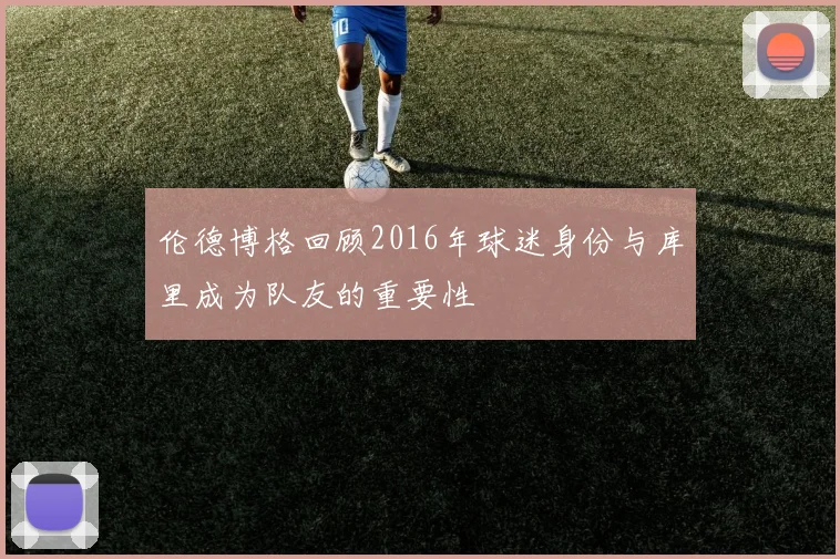 伦德博格回顾2016年球迷身份与库里成为队友的重要性