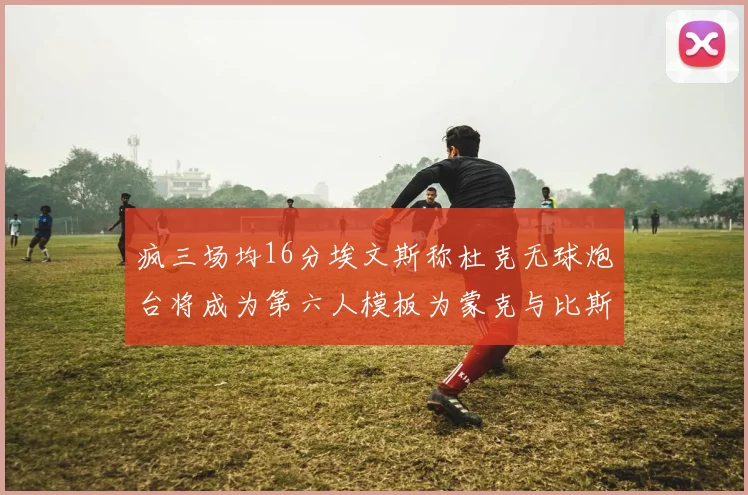 疯三场均16分埃文斯称杜克无球炮台将成为第六人模板为蒙克与比斯利