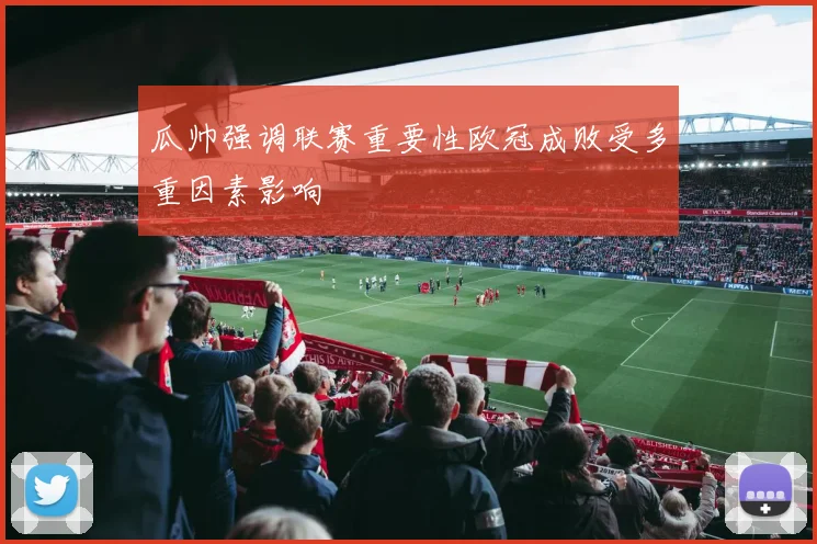 瓜帅强调联赛重要性欧冠成败受多重因素影响