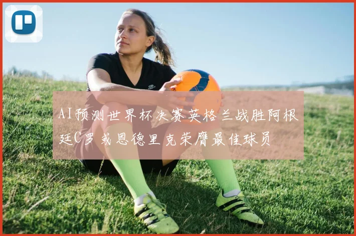 AI预测世界杯决赛英格兰战胜阿根廷C罗或恩德里克荣膺最佳球员