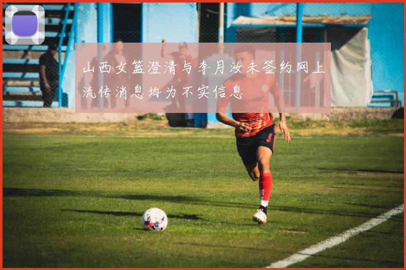 山西女篮澄清与李月汝未签约网上流传消息均为不实信息