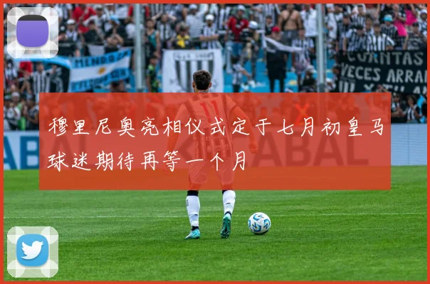 穆里尼奥亮相仪式定于七月初皇马球迷期待再等一个月