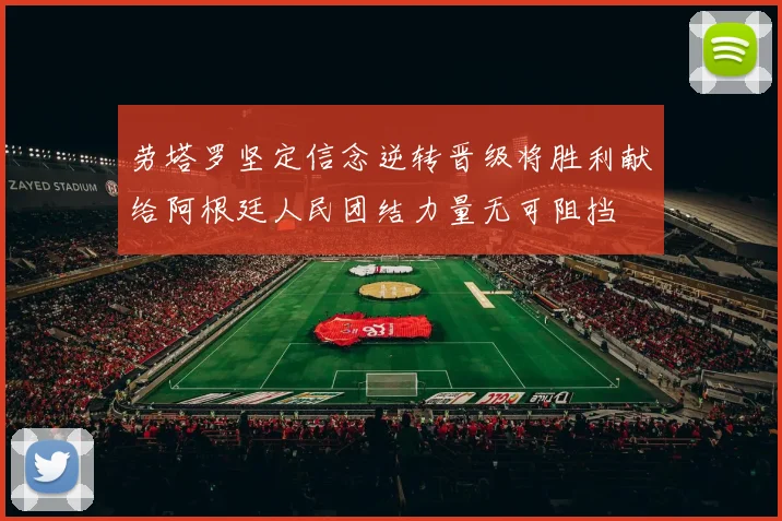 劳塔罗坚定信念逆转晋级将胜利献给阿根廷人民团结力量无可阻挡