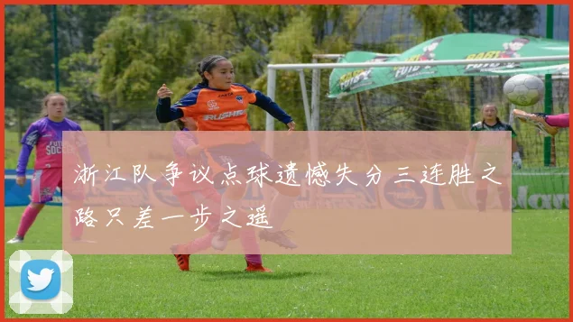 浙江队争议点球遗憾失分三连胜之路只差一步之遥